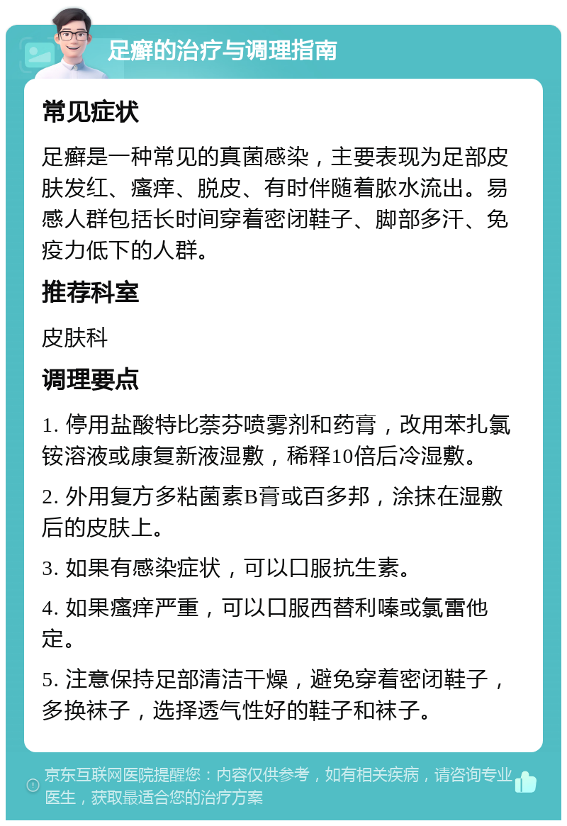 足癣的治疗与调理指南 常见症状 足癣是一种常见的真菌感染，主要表现为足部皮肤发红、瘙痒、脱皮、有时伴随着脓水流出。易感人群包括长时间穿着密闭鞋子、脚部多汗、免疫力低下的人群。 推荐科室 皮肤科 调理要点 1. 停用盐酸特比萘芬喷雾剂和药膏，改用苯扎氯铵溶液或康复新液湿敷，稀释10倍后冷湿敷。 2. 外用复方多粘菌素B膏或百多邦，涂抹在湿敷后的皮肤上。 3. 如果有感染症状，可以口服抗生素。 4. 如果瘙痒严重，可以口服西替利嗪或氯雷他定。 5. 注意保持足部清洁干燥，避免穿着密闭鞋子，多换袜子，选择透气性好的鞋子和袜子。