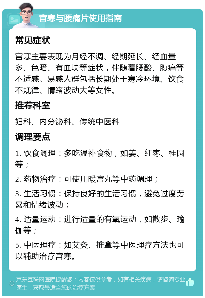 宫寒与腰痛片使用指南 常见症状 宫寒主要表现为月经不调、经期延长、经血量多、色暗、有血块等症状，伴随着腰酸、腹痛等不适感。易感人群包括长期处于寒冷环境、饮食不规律、情绪波动大等女性。 推荐科室 妇科、内分泌科、传统中医科 调理要点 1. 饮食调理：多吃温补食物，如姜、红枣、桂圆等； 2. 药物治疗：可使用暖宫丸等中药调理； 3. 生活习惯：保持良好的生活习惯，避免过度劳累和情绪波动； 4. 适量运动：进行适量的有氧运动，如散步、瑜伽等； 5. 中医理疗：如艾灸、推拿等中医理疗方法也可以辅助治疗宫寒。