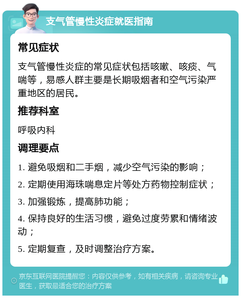 支气管慢性炎症就医指南 常见症状 支气管慢性炎症的常见症状包括咳嗽、咳痰、气喘等，易感人群主要是长期吸烟者和空气污染严重地区的居民。 推荐科室 呼吸内科 调理要点 1. 避免吸烟和二手烟，减少空气污染的影响； 2. 定期使用海珠喘息定片等处方药物控制症状； 3. 加强锻炼，提高肺功能； 4. 保持良好的生活习惯，避免过度劳累和情绪波动； 5. 定期复查，及时调整治疗方案。