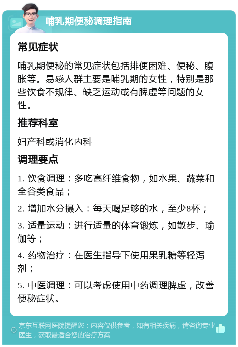 哺乳期便秘调理指南 常见症状 哺乳期便秘的常见症状包括排便困难、便秘、腹胀等。易感人群主要是哺乳期的女性，特别是那些饮食不规律、缺乏运动或有脾虚等问题的女性。 推荐科室 妇产科或消化内科 调理要点 1. 饮食调理：多吃高纤维食物，如水果、蔬菜和全谷类食品； 2. 增加水分摄入：每天喝足够的水，至少8杯； 3. 适量运动：进行适量的体育锻炼，如散步、瑜伽等； 4. 药物治疗：在医生指导下使用果乳糖等轻泻剂； 5. 中医调理：可以考虑使用中药调理脾虚，改善便秘症状。