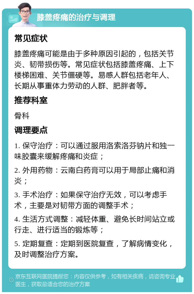 膝盖疼痛的治疗与调理 常见症状 膝盖疼痛可能是由于多种原因引起的，包括关节炎、韧带损伤等。常见症状包括膝盖疼痛、上下楼梯困难、关节僵硬等。易感人群包括老年人、长期从事重体力劳动的人群、肥胖者等。 推荐科室 骨科 调理要点 1. 保守治疗：可以通过服用洛索洛芬钠片和独一味胶囊来缓解疼痛和炎症； 2. 外用药物：云南白药膏可以用于局部止痛和消炎； 3. 手术治疗：如果保守治疗无效，可以考虑手术，主要是对韧带方面的调整手术； 4. 生活方式调整：减轻体重、避免长时间站立或行走、进行适当的锻炼等； 5. 定期复查：定期到医院复查，了解病情变化，及时调整治疗方案。