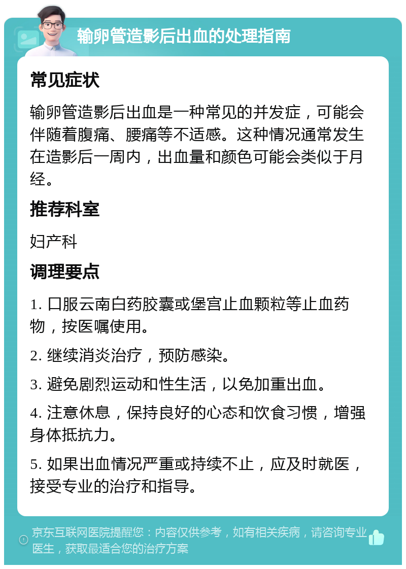 输卵管造影后出血的处理指南 常见症状 输卵管造影后出血是一种常见的并发症，可能会伴随着腹痛、腰痛等不适感。这种情况通常发生在造影后一周内，出血量和颜色可能会类似于月经。 推荐科室 妇产科 调理要点 1. 口服云南白药胶囊或堡宫止血颗粒等止血药物，按医嘱使用。 2. 继续消炎治疗，预防感染。 3. 避免剧烈运动和性生活，以免加重出血。 4. 注意休息，保持良好的心态和饮食习惯，增强身体抵抗力。 5. 如果出血情况严重或持续不止，应及时就医，接受专业的治疗和指导。