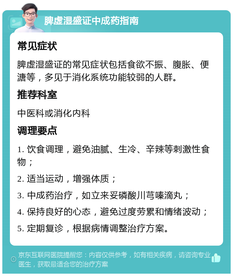 脾虚湿盛证中成药指南 常见症状 脾虚湿盛证的常见症状包括食欲不振、腹胀、便溏等，多见于消化系统功能较弱的人群。 推荐科室 中医科或消化内科 调理要点 1. 饮食调理，避免油腻、生冷、辛辣等刺激性食物； 2. 适当运动，增强体质； 3. 中成药治疗，如立来妥磷酸川芎嗪滴丸； 4. 保持良好的心态，避免过度劳累和情绪波动； 5. 定期复诊，根据病情调整治疗方案。