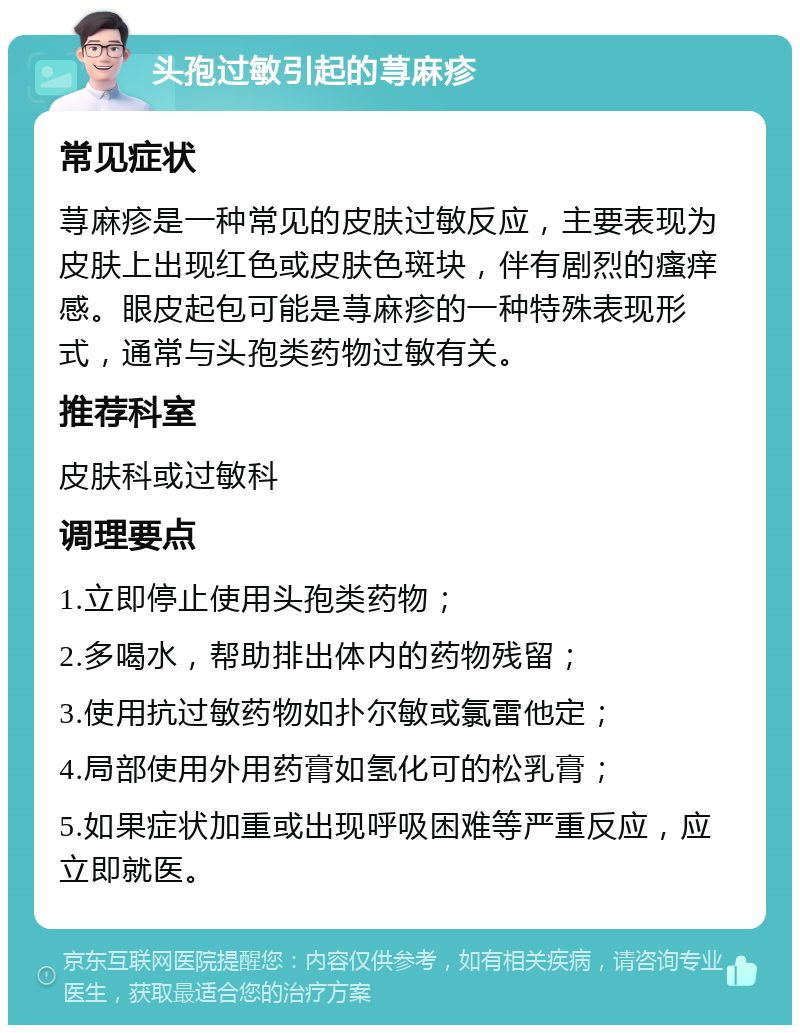 头孢过敏引起的荨麻疹 常见症状 荨麻疹是一种常见的皮肤过敏反应，主要表现为皮肤上出现红色或皮肤色斑块，伴有剧烈的瘙痒感。眼皮起包可能是荨麻疹的一种特殊表现形式，通常与头孢类药物过敏有关。 推荐科室 皮肤科或过敏科 调理要点 1.立即停止使用头孢类药物； 2.多喝水，帮助排出体内的药物残留； 3.使用抗过敏药物如扑尔敏或氯雷他定； 4.局部使用外用药膏如氢化可的松乳膏； 5.如果症状加重或出现呼吸困难等严重反应，应立即就医。