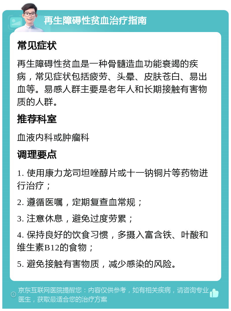 再生障碍性贫血治疗指南 常见症状 再生障碍性贫血是一种骨髓造血功能衰竭的疾病，常见症状包括疲劳、头晕、皮肤苍白、易出血等。易感人群主要是老年人和长期接触有害物质的人群。 推荐科室 血液内科或肿瘤科 调理要点 1. 使用康力龙司坦唑醇片或十一钠铜片等药物进行治疗； 2. 遵循医嘱，定期复查血常规； 3. 注意休息，避免过度劳累； 4. 保持良好的饮食习惯，多摄入富含铁、叶酸和维生素B12的食物； 5. 避免接触有害物质，减少感染的风险。