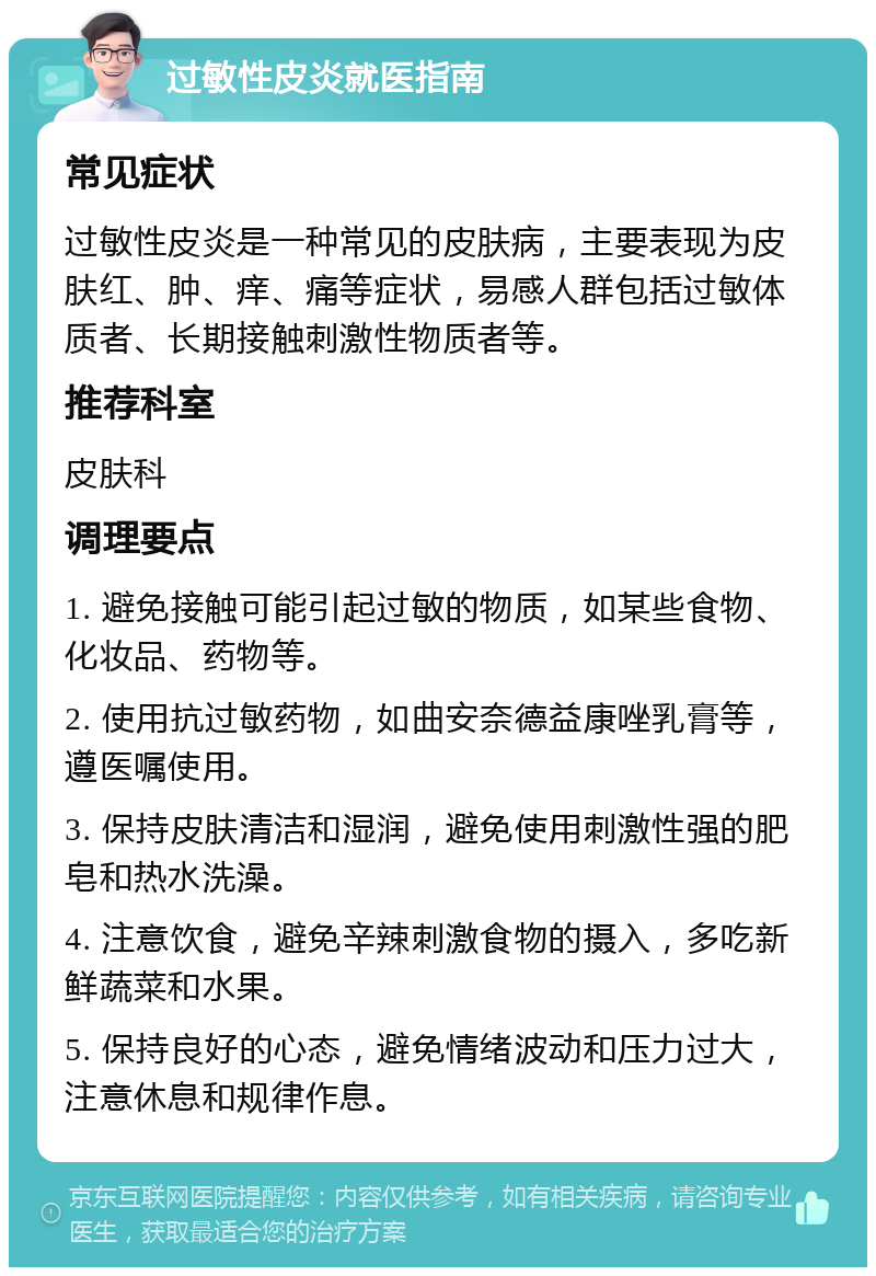 过敏性皮炎就医指南 常见症状 过敏性皮炎是一种常见的皮肤病，主要表现为皮肤红、肿、痒、痛等症状，易感人群包括过敏体质者、长期接触刺激性物质者等。 推荐科室 皮肤科 调理要点 1. 避免接触可能引起过敏的物质，如某些食物、化妆品、药物等。 2. 使用抗过敏药物，如曲安奈德益康唑乳膏等，遵医嘱使用。 3. 保持皮肤清洁和湿润，避免使用刺激性强的肥皂和热水洗澡。 4. 注意饮食，避免辛辣刺激食物的摄入，多吃新鲜蔬菜和水果。 5. 保持良好的心态，避免情绪波动和压力过大，注意休息和规律作息。