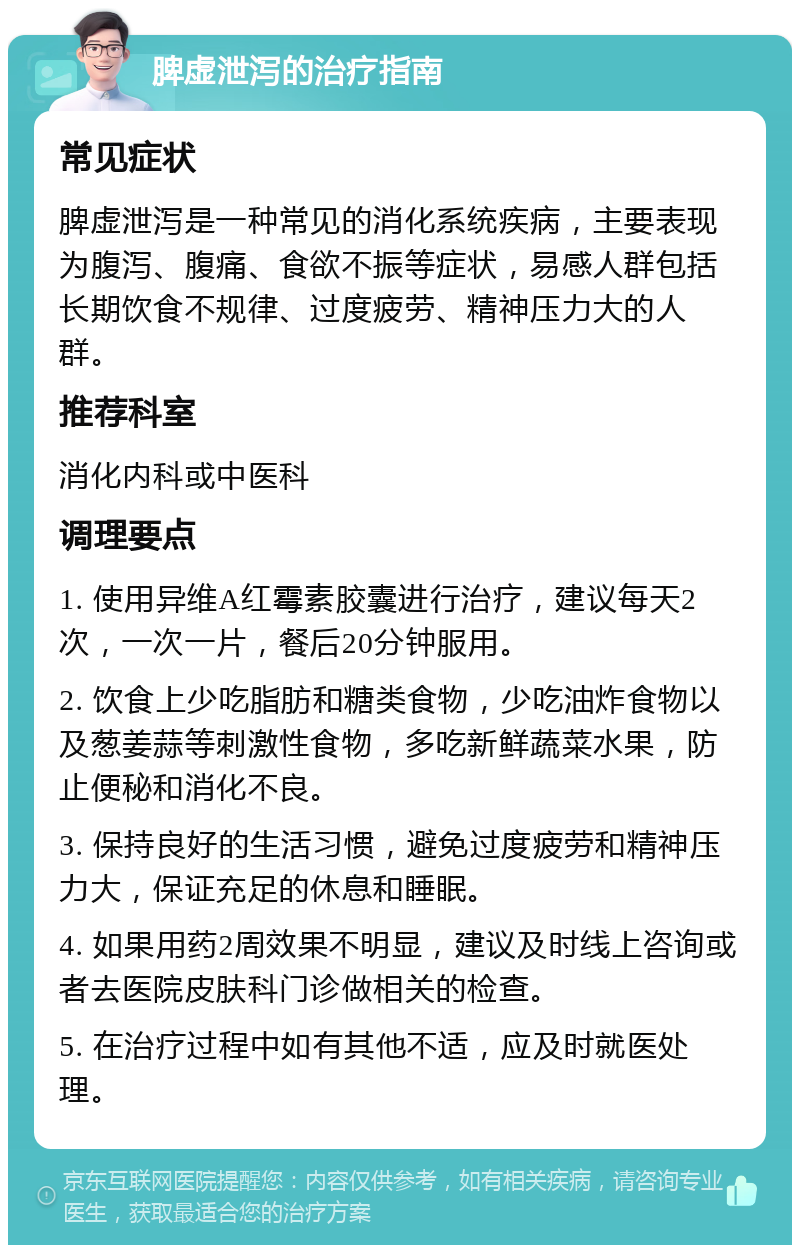 脾虚泄泻的治疗指南 常见症状 脾虚泄泻是一种常见的消化系统疾病，主要表现为腹泻、腹痛、食欲不振等症状，易感人群包括长期饮食不规律、过度疲劳、精神压力大的人群。 推荐科室 消化内科或中医科 调理要点 1. 使用异维A红霉素胶囊进行治疗，建议每天2次，一次一片，餐后20分钟服用。 2. 饮食上少吃脂肪和糖类食物，少吃油炸食物以及葱姜蒜等刺激性食物，多吃新鲜蔬菜水果，防止便秘和消化不良。 3. 保持良好的生活习惯，避免过度疲劳和精神压力大，保证充足的休息和睡眠。 4. 如果用药2周效果不明显，建议及时线上咨询或者去医院皮肤科门诊做相关的检查。 5. 在治疗过程中如有其他不适，应及时就医处理。