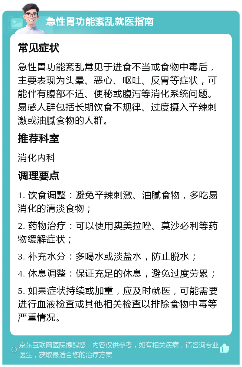 急性胃功能紊乱就医指南 常见症状 急性胃功能紊乱常见于进食不当或食物中毒后，主要表现为头晕、恶心、呕吐、反胃等症状，可能伴有腹部不适、便秘或腹泻等消化系统问题。易感人群包括长期饮食不规律、过度摄入辛辣刺激或油腻食物的人群。 推荐科室 消化内科 调理要点 1. 饮食调整：避免辛辣刺激、油腻食物，多吃易消化的清淡食物； 2. 药物治疗：可以使用奥美拉唑、莫沙必利等药物缓解症状； 3. 补充水分：多喝水或淡盐水，防止脱水； 4. 休息调整：保证充足的休息，避免过度劳累； 5. 如果症状持续或加重，应及时就医，可能需要进行血液检查或其他相关检查以排除食物中毒等严重情况。