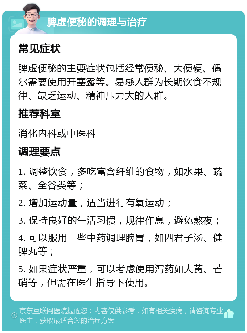 脾虚便秘的调理与治疗 常见症状 脾虚便秘的主要症状包括经常便秘、大便硬、偶尔需要使用开塞露等。易感人群为长期饮食不规律、缺乏运动、精神压力大的人群。 推荐科室 消化内科或中医科 调理要点 1. 调整饮食，多吃富含纤维的食物，如水果、蔬菜、全谷类等； 2. 增加运动量，适当进行有氧运动； 3. 保持良好的生活习惯，规律作息，避免熬夜； 4. 可以服用一些中药调理脾胃，如四君子汤、健脾丸等； 5. 如果症状严重，可以考虑使用泻药如大黄、芒硝等，但需在医生指导下使用。