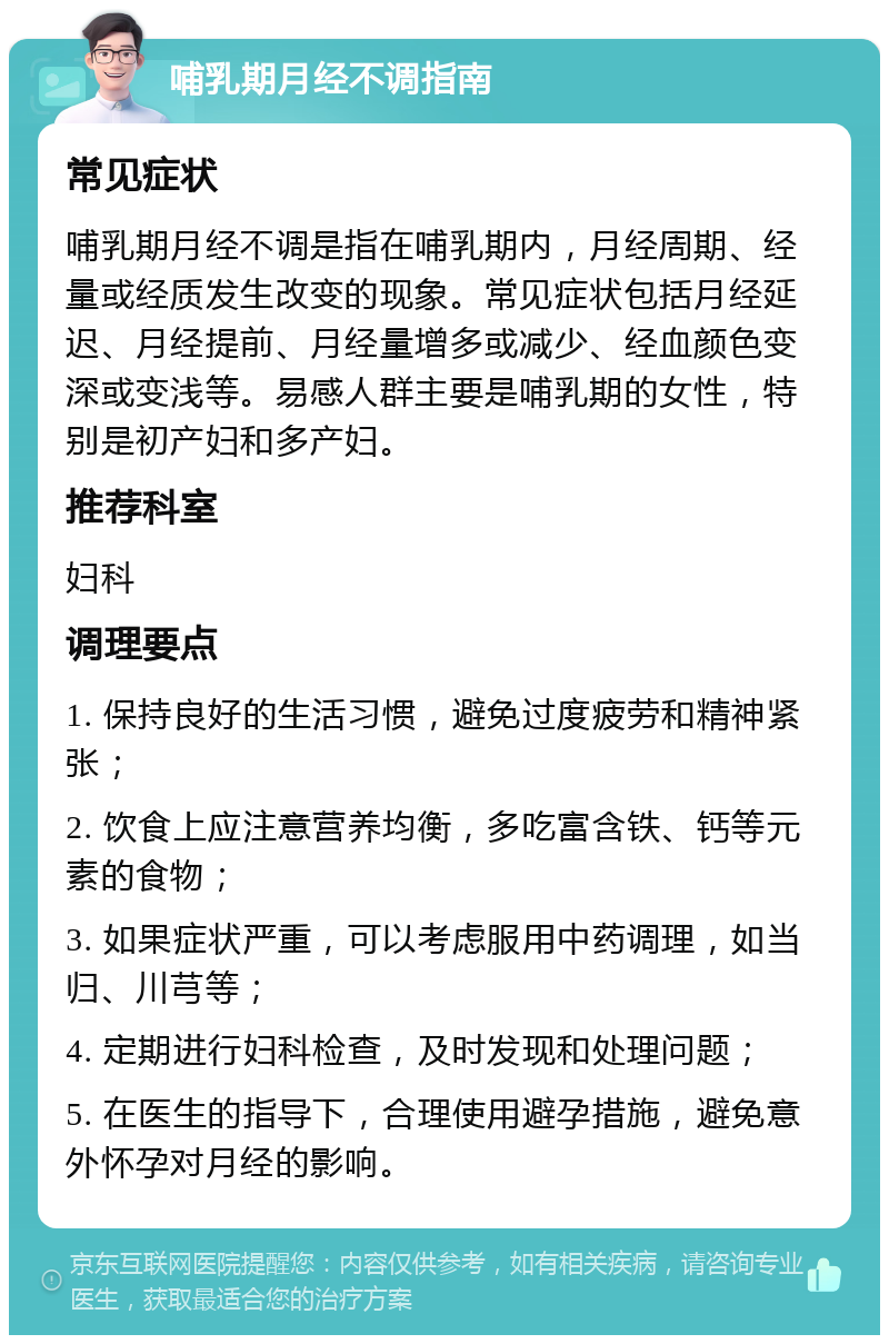 哺乳期月经不调指南 常见症状 哺乳期月经不调是指在哺乳期内，月经周期、经量或经质发生改变的现象。常见症状包括月经延迟、月经提前、月经量增多或减少、经血颜色变深或变浅等。易感人群主要是哺乳期的女性，特别是初产妇和多产妇。 推荐科室 妇科 调理要点 1. 保持良好的生活习惯，避免过度疲劳和精神紧张； 2. 饮食上应注意营养均衡，多吃富含铁、钙等元素的食物； 3. 如果症状严重，可以考虑服用中药调理，如当归、川芎等； 4. 定期进行妇科检查，及时发现和处理问题； 5. 在医生的指导下，合理使用避孕措施，避免意外怀孕对月经的影响。