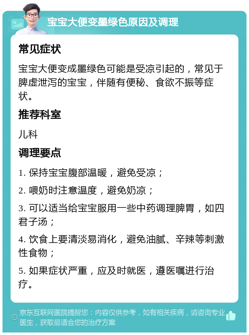 宝宝大便变墨绿色原因及调理 常见症状 宝宝大便变成墨绿色可能是受凉引起的，常见于脾虚泄泻的宝宝，伴随有便秘、食欲不振等症状。 推荐科室 儿科 调理要点 1. 保持宝宝腹部温暖，避免受凉； 2. 喂奶时注意温度，避免奶凉； 3. 可以适当给宝宝服用一些中药调理脾胃，如四君子汤； 4. 饮食上要清淡易消化，避免油腻、辛辣等刺激性食物； 5. 如果症状严重，应及时就医，遵医嘱进行治疗。