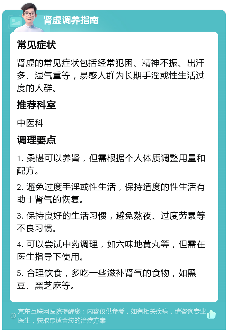 肾虚调养指南 常见症状 肾虚的常见症状包括经常犯困、精神不振、出汗多、湿气重等，易感人群为长期手淫或性生活过度的人群。 推荐科室 中医科 调理要点 1. 桑椹可以养肾，但需根据个人体质调整用量和配方。 2. 避免过度手淫或性生活，保持适度的性生活有助于肾气的恢复。 3. 保持良好的生活习惯，避免熬夜、过度劳累等不良习惯。 4. 可以尝试中药调理，如六味地黄丸等，但需在医生指导下使用。 5. 合理饮食，多吃一些滋补肾气的食物，如黑豆、黑芝麻等。