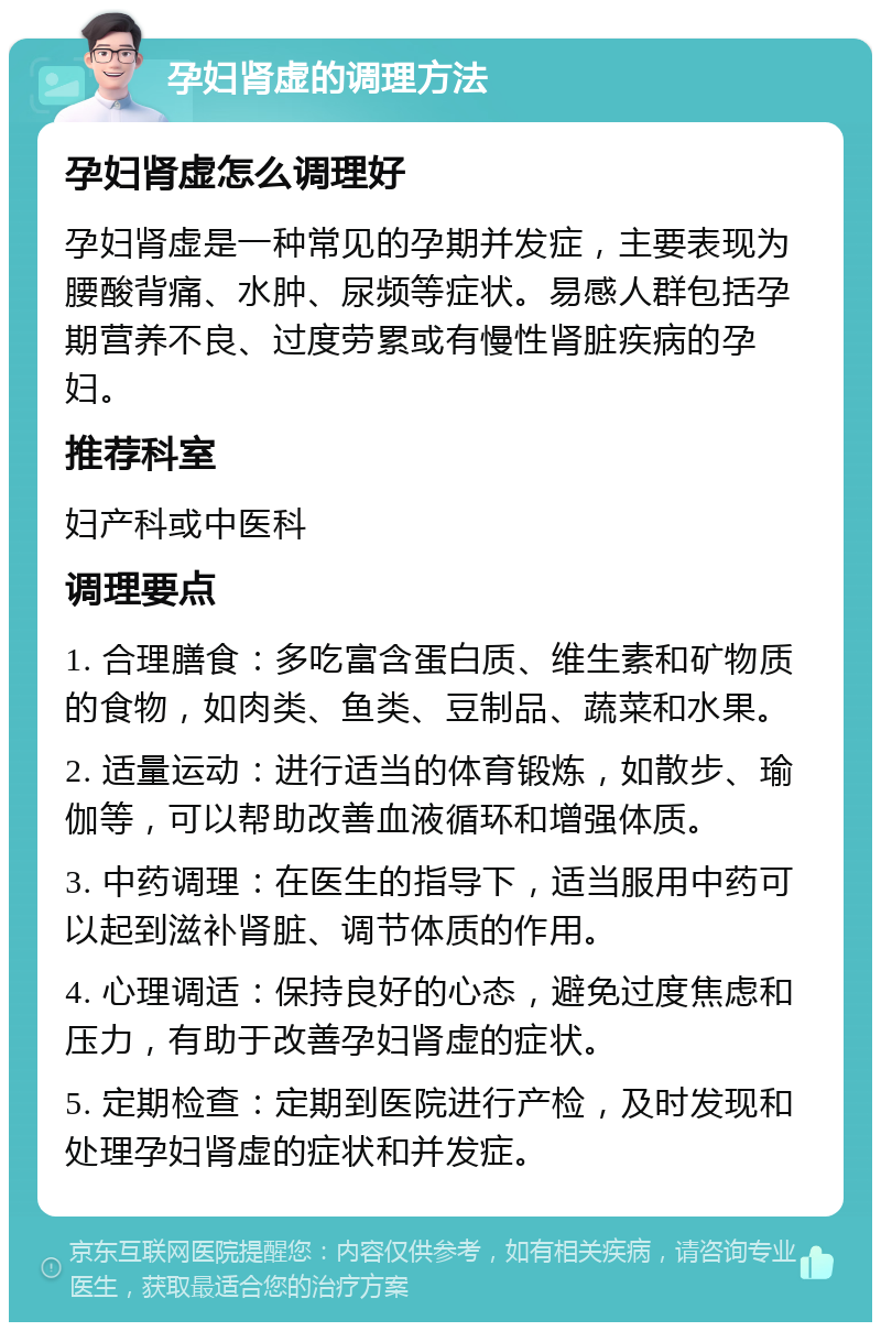 孕妇肾虚的调理方法 孕妇肾虚怎么调理好 孕妇肾虚是一种常见的孕期并发症，主要表现为腰酸背痛、水肿、尿频等症状。易感人群包括孕期营养不良、过度劳累或有慢性肾脏疾病的孕妇。 推荐科室 妇产科或中医科 调理要点 1. 合理膳食：多吃富含蛋白质、维生素和矿物质的食物，如肉类、鱼类、豆制品、蔬菜和水果。 2. 适量运动：进行适当的体育锻炼，如散步、瑜伽等，可以帮助改善血液循环和增强体质。 3. 中药调理：在医生的指导下，适当服用中药可以起到滋补肾脏、调节体质的作用。 4. 心理调适：保持良好的心态，避免过度焦虑和压力，有助于改善孕妇肾虚的症状。 5. 定期检查：定期到医院进行产检，及时发现和处理孕妇肾虚的症状和并发症。