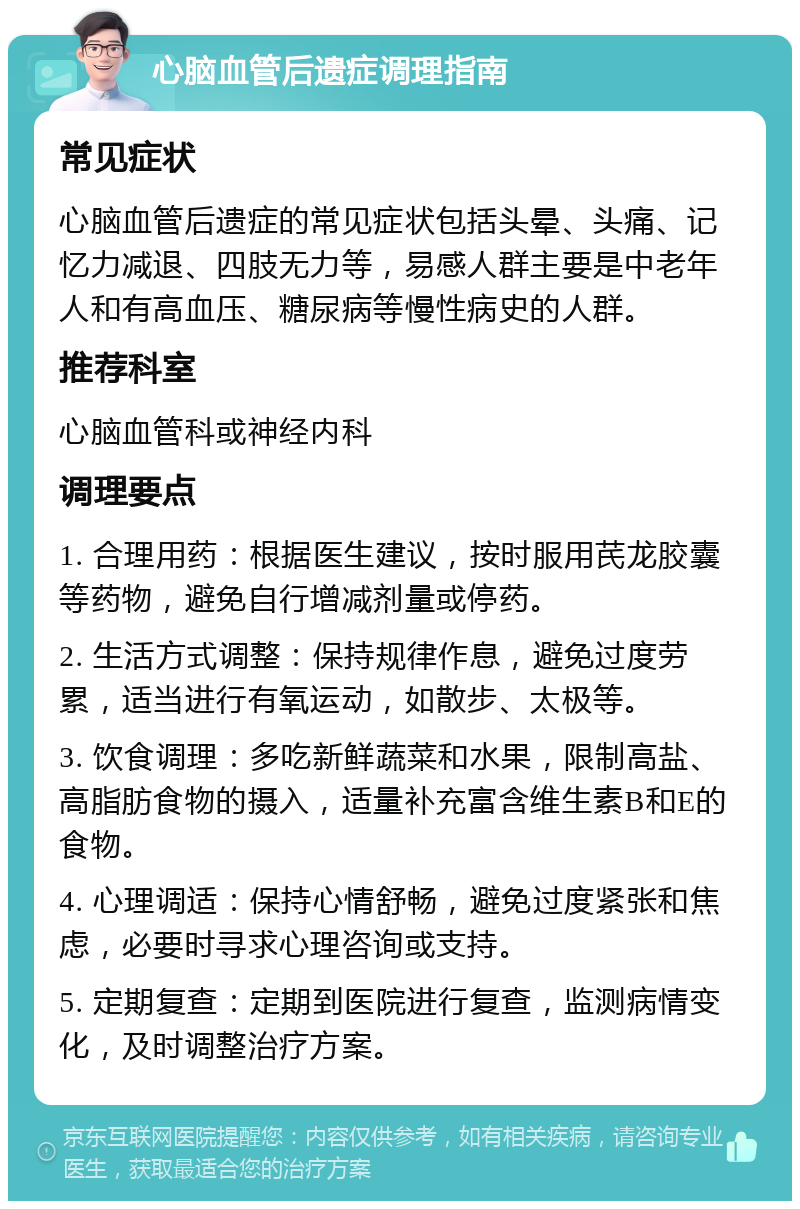 心脑血管后遗症调理指南 常见症状 心脑血管后遗症的常见症状包括头晕、头痛、记忆力减退、四肢无力等，易感人群主要是中老年人和有高血压、糖尿病等慢性病史的人群。 推荐科室 心脑血管科或神经内科 调理要点 1. 合理用药：根据医生建议，按时服用芪龙胶囊等药物，避免自行增减剂量或停药。 2. 生活方式调整：保持规律作息，避免过度劳累，适当进行有氧运动，如散步、太极等。 3. 饮食调理：多吃新鲜蔬菜和水果，限制高盐、高脂肪食物的摄入，适量补充富含维生素B和E的食物。 4. 心理调适：保持心情舒畅，避免过度紧张和焦虑，必要时寻求心理咨询或支持。 5. 定期复查：定期到医院进行复查，监测病情变化，及时调整治疗方案。