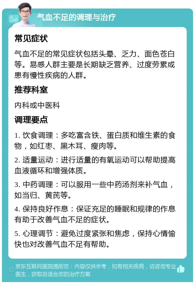 气血不足的调理与治疗 常见症状 气血不足的常见症状包括头晕、乏力、面色苍白等。易感人群主要是长期缺乏营养、过度劳累或患有慢性疾病的人群。 推荐科室 内科或中医科 调理要点 1. 饮食调理：多吃富含铁、蛋白质和维生素的食物，如红枣、黑木耳、瘦肉等。 2. 适量运动：进行适量的有氧运动可以帮助提高血液循环和增强体质。 3. 中药调理：可以服用一些中药汤剂来补气血，如当归、黄芪等。 4. 保持良好作息：保证充足的睡眠和规律的作息有助于改善气血不足的症状。 5. 心理调节：避免过度紧张和焦虑，保持心情愉快也对改善气血不足有帮助。