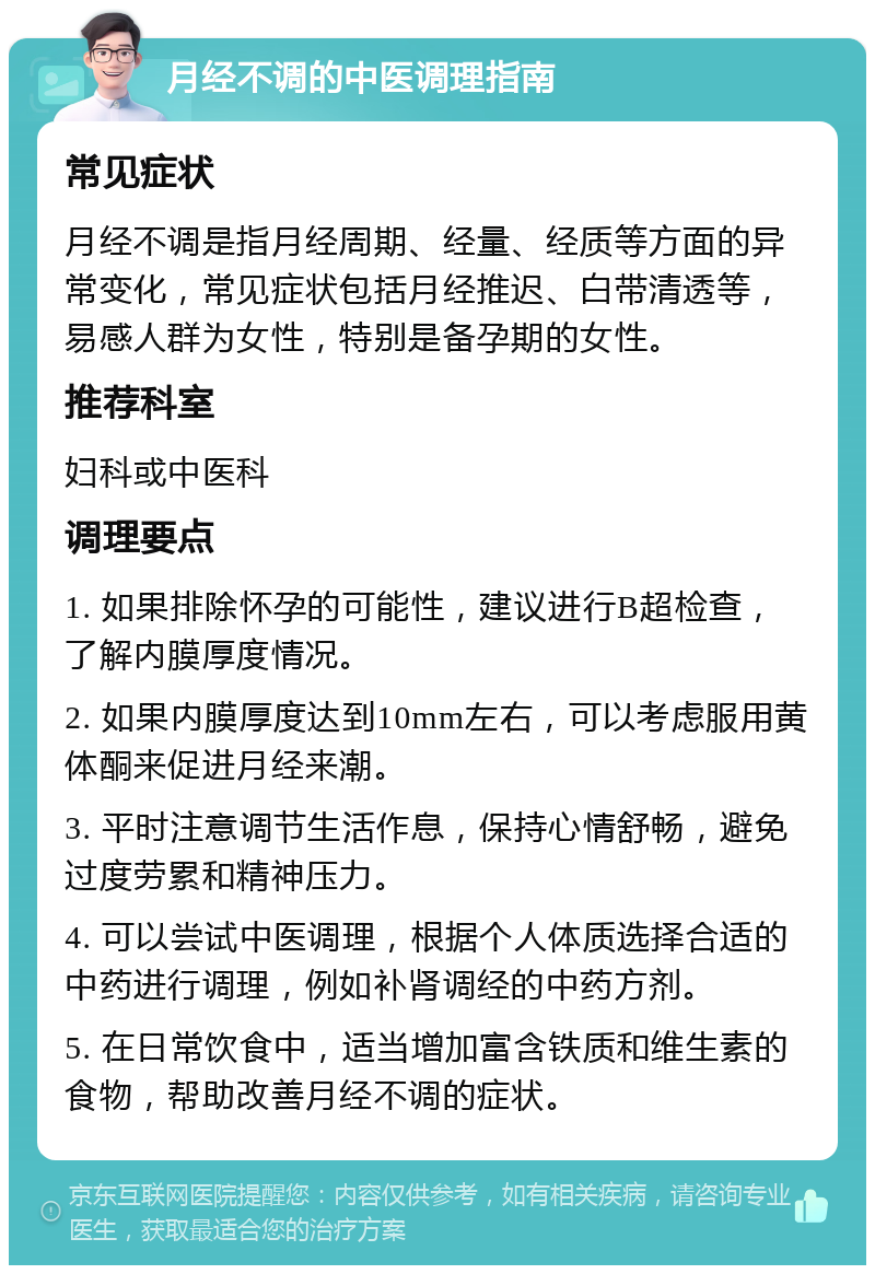 月经不调的中医调理指南 常见症状 月经不调是指月经周期、经量、经质等方面的异常变化，常见症状包括月经推迟、白带清透等，易感人群为女性，特别是备孕期的女性。 推荐科室 妇科或中医科 调理要点 1. 如果排除怀孕的可能性，建议进行B超检查，了解内膜厚度情况。 2. 如果内膜厚度达到10mm左右，可以考虑服用黄体酮来促进月经来潮。 3. 平时注意调节生活作息，保持心情舒畅，避免过度劳累和精神压力。 4. 可以尝试中医调理，根据个人体质选择合适的中药进行调理，例如补肾调经的中药方剂。 5. 在日常饮食中，适当增加富含铁质和维生素的食物，帮助改善月经不调的症状。