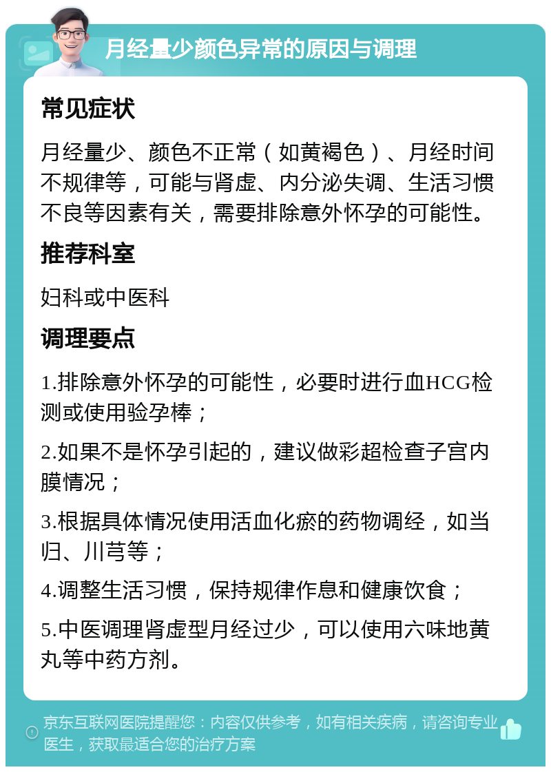 月经量少颜色异常的原因与调理 常见症状 月经量少、颜色不正常（如黄褐色）、月经时间不规律等，可能与肾虚、内分泌失调、生活习惯不良等因素有关，需要排除意外怀孕的可能性。 推荐科室 妇科或中医科 调理要点 1.排除意外怀孕的可能性，必要时进行血HCG检测或使用验孕棒； 2.如果不是怀孕引起的，建议做彩超检查子宫内膜情况； 3.根据具体情况使用活血化瘀的药物调经，如当归、川芎等； 4.调整生活习惯，保持规律作息和健康饮食； 5.中医调理肾虚型月经过少，可以使用六味地黄丸等中药方剂。