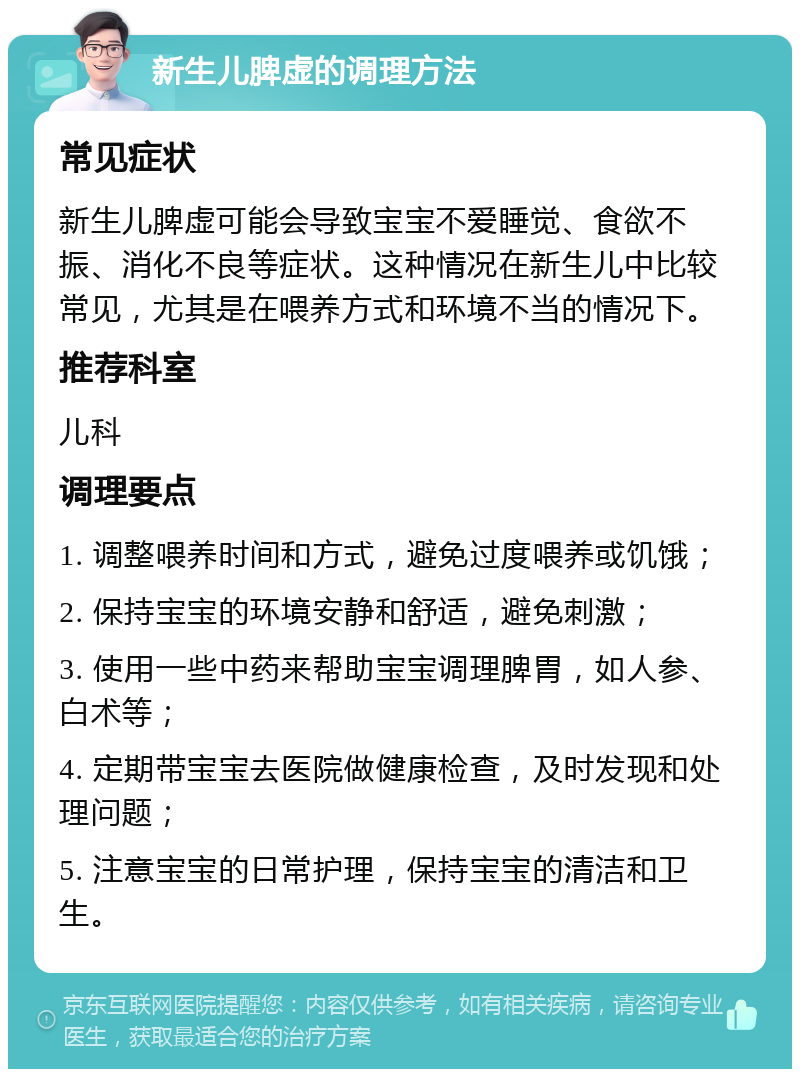 新生儿脾虚的调理方法 常见症状 新生儿脾虚可能会导致宝宝不爱睡觉、食欲不振、消化不良等症状。这种情况在新生儿中比较常见，尤其是在喂养方式和环境不当的情况下。 推荐科室 儿科 调理要点 1. 调整喂养时间和方式，避免过度喂养或饥饿； 2. 保持宝宝的环境安静和舒适，避免刺激； 3. 使用一些中药来帮助宝宝调理脾胃，如人参、白术等； 4. 定期带宝宝去医院做健康检查，及时发现和处理问题； 5. 注意宝宝的日常护理，保持宝宝的清洁和卫生。