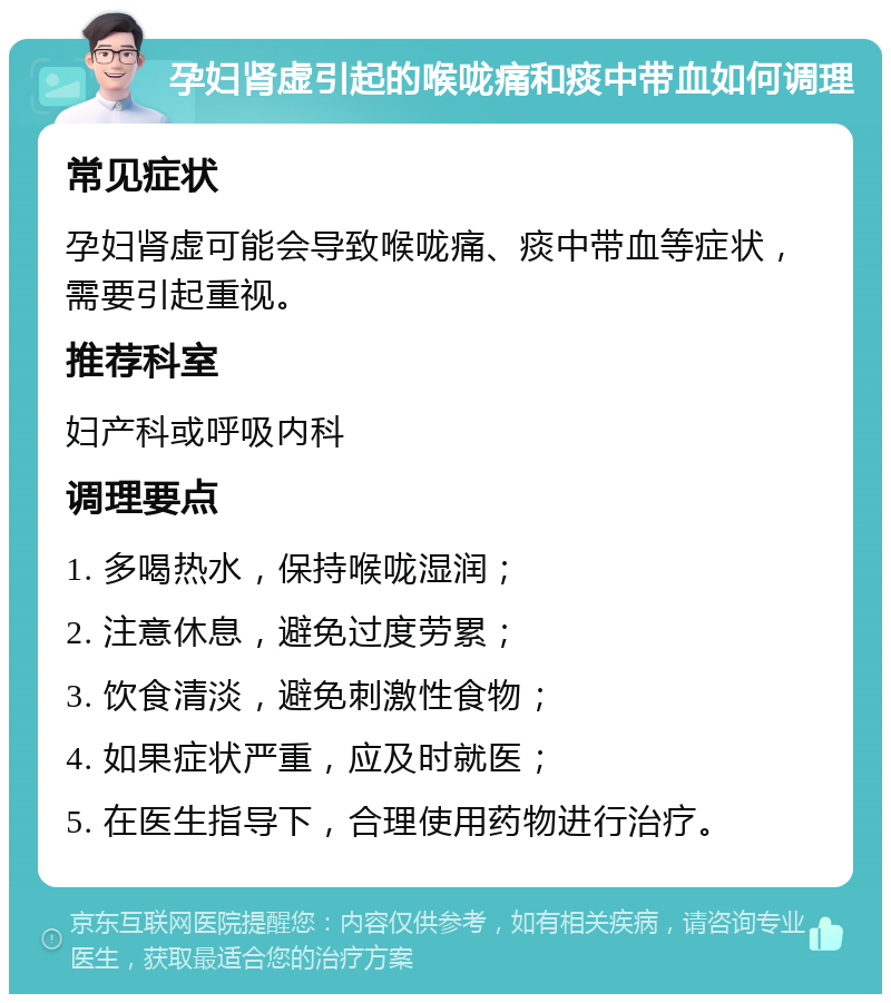 孕妇肾虚引起的喉咙痛和痰中带血如何调理 常见症状 孕妇肾虚可能会导致喉咙痛、痰中带血等症状，需要引起重视。 推荐科室 妇产科或呼吸内科 调理要点 1. 多喝热水，保持喉咙湿润； 2. 注意休息，避免过度劳累； 3. 饮食清淡，避免刺激性食物； 4. 如果症状严重，应及时就医； 5. 在医生指导下，合理使用药物进行治疗。