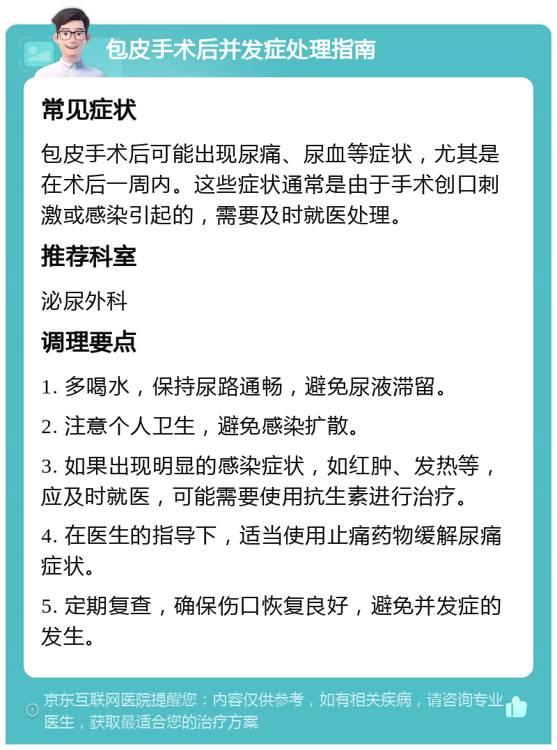 包皮手术后并发症处理指南 常见症状 包皮手术后可能出现尿痛、尿血等症状，尤其是在术后一周内。这些症状通常是由于手术创口刺激或感染引起的，需要及时就医处理。 推荐科室 泌尿外科 调理要点 1. 多喝水，保持尿路通畅，避免尿液滞留。 2. 注意个人卫生，避免感染扩散。 3. 如果出现明显的感染症状，如红肿、发热等，应及时就医，可能需要使用抗生素进行治疗。 4. 在医生的指导下，适当使用止痛药物缓解尿痛症状。 5. 定期复查，确保伤口恢复良好，避免并发症的发生。