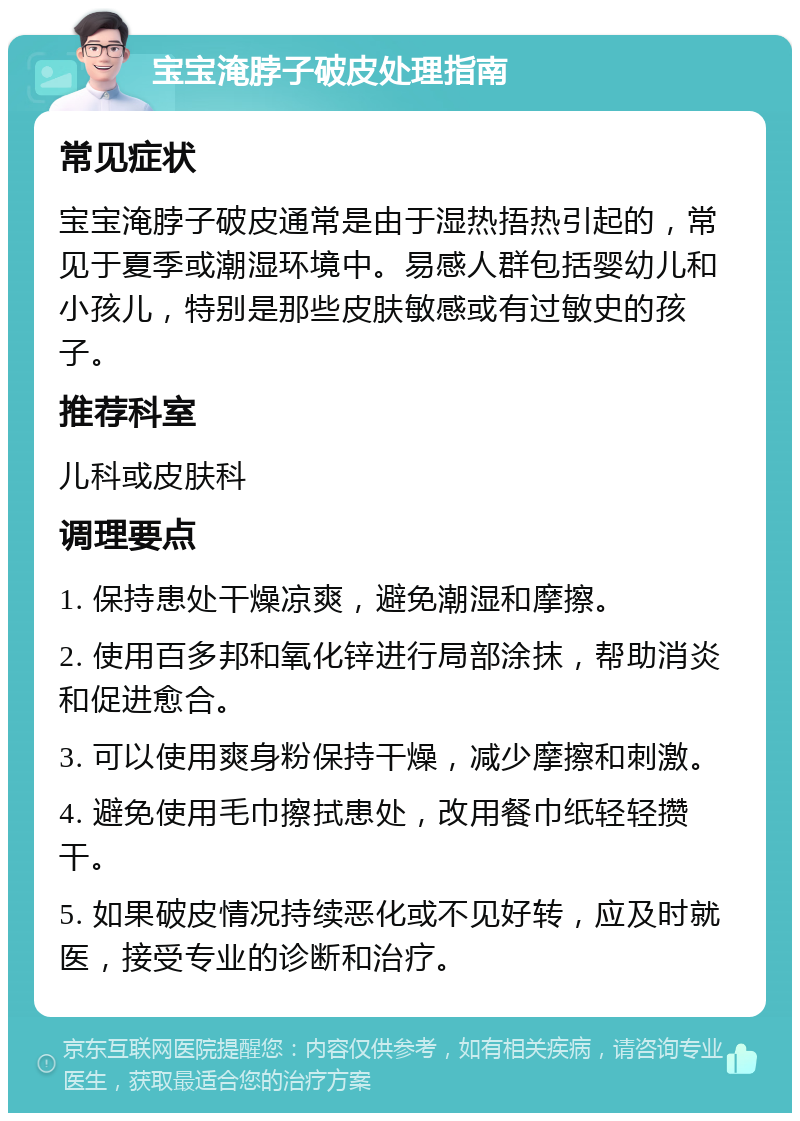 宝宝淹脖子破皮处理指南 常见症状 宝宝淹脖子破皮通常是由于湿热捂热引起的，常见于夏季或潮湿环境中。易感人群包括婴幼儿和小孩儿，特别是那些皮肤敏感或有过敏史的孩子。 推荐科室 儿科或皮肤科 调理要点 1. 保持患处干燥凉爽，避免潮湿和摩擦。 2. 使用百多邦和氧化锌进行局部涂抹，帮助消炎和促进愈合。 3. 可以使用爽身粉保持干燥，减少摩擦和刺激。 4. 避免使用毛巾擦拭患处，改用餐巾纸轻轻攒干。 5. 如果破皮情况持续恶化或不见好转，应及时就医，接受专业的诊断和治疗。