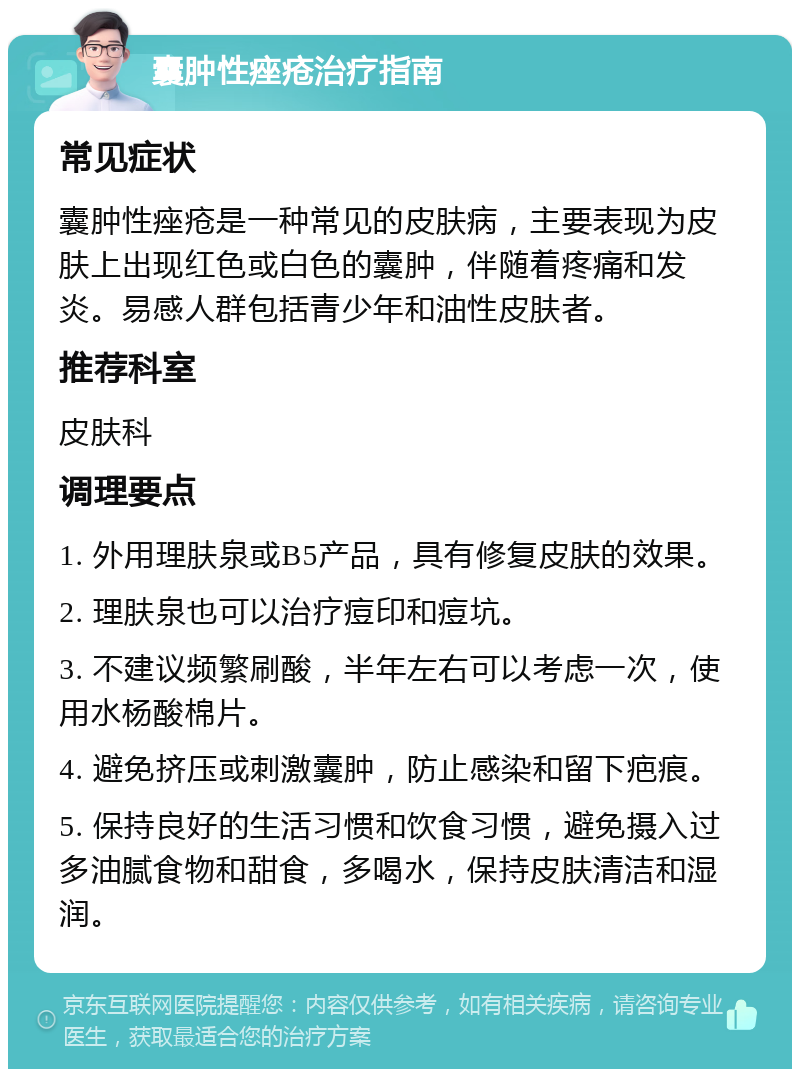 囊肿性痤疮治疗指南 常见症状 囊肿性痤疮是一种常见的皮肤病，主要表现为皮肤上出现红色或白色的囊肿，伴随着疼痛和发炎。易感人群包括青少年和油性皮肤者。 推荐科室 皮肤科 调理要点 1. 外用理肤泉或B5产品，具有修复皮肤的效果。 2. 理肤泉也可以治疗痘印和痘坑。 3. 不建议频繁刷酸，半年左右可以考虑一次，使用水杨酸棉片。 4. 避免挤压或刺激囊肿，防止感染和留下疤痕。 5. 保持良好的生活习惯和饮食习惯，避免摄入过多油腻食物和甜食，多喝水，保持皮肤清洁和湿润。