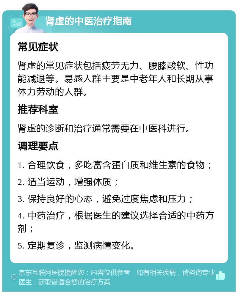 肾虚的中医治疗指南 常见症状 肾虚的常见症状包括疲劳无力、腰膝酸软、性功能减退等。易感人群主要是中老年人和长期从事体力劳动的人群。 推荐科室 肾虚的诊断和治疗通常需要在中医科进行。 调理要点 1. 合理饮食，多吃富含蛋白质和维生素的食物； 2. 适当运动，增强体质； 3. 保持良好的心态，避免过度焦虑和压力； 4. 中药治疗，根据医生的建议选择合适的中药方剂； 5. 定期复诊，监测病情变化。