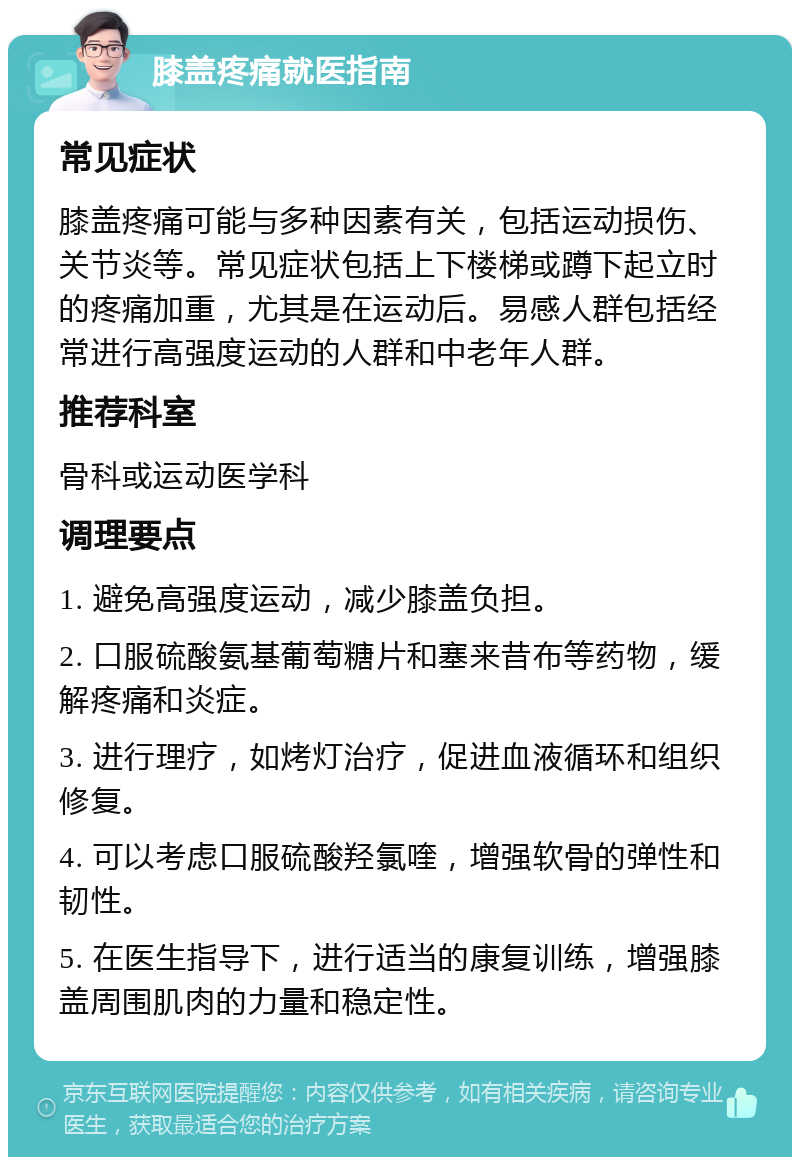 膝盖疼痛就医指南 常见症状 膝盖疼痛可能与多种因素有关，包括运动损伤、关节炎等。常见症状包括上下楼梯或蹲下起立时的疼痛加重，尤其是在运动后。易感人群包括经常进行高强度运动的人群和中老年人群。 推荐科室 骨科或运动医学科 调理要点 1. 避免高强度运动，减少膝盖负担。 2. 口服硫酸氨基葡萄糖片和塞来昔布等药物，缓解疼痛和炎症。 3. 进行理疗，如烤灯治疗，促进血液循环和组织修复。 4. 可以考虑口服硫酸羟氯喹，增强软骨的弹性和韧性。 5. 在医生指导下，进行适当的康复训练，增强膝盖周围肌肉的力量和稳定性。