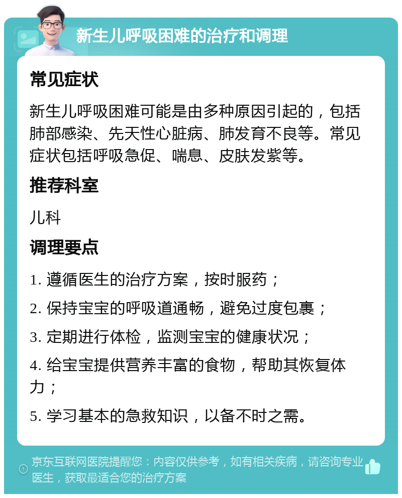 新生儿呼吸困难的治疗和调理 常见症状 新生儿呼吸困难可能是由多种原因引起的，包括肺部感染、先天性心脏病、肺发育不良等。常见症状包括呼吸急促、喘息、皮肤发紫等。 推荐科室 儿科 调理要点 1. 遵循医生的治疗方案，按时服药； 2. 保持宝宝的呼吸道通畅，避免过度包裹； 3. 定期进行体检，监测宝宝的健康状况； 4. 给宝宝提供营养丰富的食物，帮助其恢复体力； 5. 学习基本的急救知识，以备不时之需。