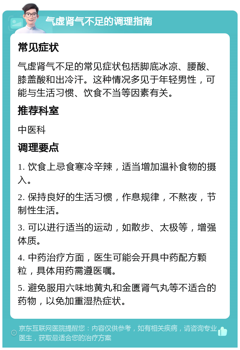 气虚肾气不足的调理指南 常见症状 气虚肾气不足的常见症状包括脚底冰凉、腰酸、膝盖酸和出冷汗。这种情况多见于年轻男性，可能与生活习惯、饮食不当等因素有关。 推荐科室 中医科 调理要点 1. 饮食上忌食寒冷辛辣，适当增加温补食物的摄入。 2. 保持良好的生活习惯，作息规律，不熬夜，节制性生活。 3. 可以进行适当的运动，如散步、太极等，增强体质。 4. 中药治疗方面，医生可能会开具中药配方颗粒，具体用药需遵医嘱。 5. 避免服用六味地黄丸和金匮肾气丸等不适合的药物，以免加重湿热症状。