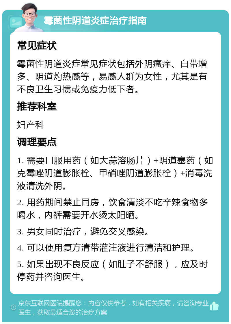 霉菌性阴道炎症治疗指南 常见症状 霉菌性阴道炎症常见症状包括外阴瘙痒、白带增多、阴道灼热感等，易感人群为女性，尤其是有不良卫生习惯或免疫力低下者。 推荐科室 妇产科 调理要点 1. 需要口服用药（如大蒜溶肠片）+阴道塞药（如克霉唑阴道膨胀栓、甲硝唑阴道膨胀栓）+消毒洗液清洗外阴。 2. 用药期间禁止同房，饮食清淡不吃辛辣食物多喝水，内裤需要开水烫太阳晒。 3. 男女同时治疗，避免交叉感染。 4. 可以使用复方清带灌注液进行清洁和护理。 5. 如果出现不良反应（如肚子不舒服），应及时停药并咨询医生。