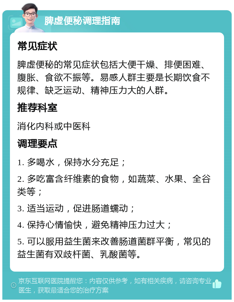 脾虚便秘调理指南 常见症状 脾虚便秘的常见症状包括大便干燥、排便困难、腹胀、食欲不振等。易感人群主要是长期饮食不规律、缺乏运动、精神压力大的人群。 推荐科室 消化内科或中医科 调理要点 1. 多喝水，保持水分充足； 2. 多吃富含纤维素的食物，如蔬菜、水果、全谷类等； 3. 适当运动，促进肠道蠕动； 4. 保持心情愉快，避免精神压力过大； 5. 可以服用益生菌来改善肠道菌群平衡，常见的益生菌有双歧杆菌、乳酸菌等。