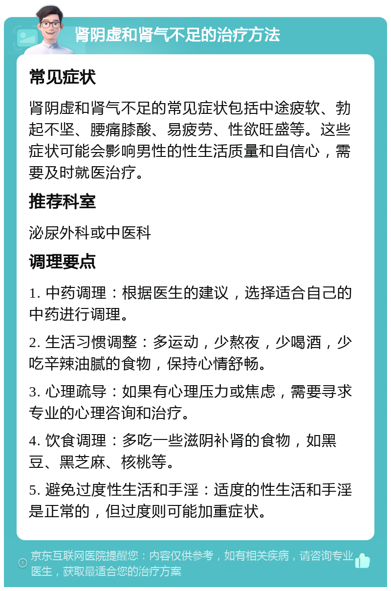 肾阴虚和肾气不足的治疗方法 常见症状 肾阴虚和肾气不足的常见症状包括中途疲软、勃起不坚、腰痛膝酸、易疲劳、性欲旺盛等。这些症状可能会影响男性的性生活质量和自信心，需要及时就医治疗。 推荐科室 泌尿外科或中医科 调理要点 1. 中药调理：根据医生的建议，选择适合自己的中药进行调理。 2. 生活习惯调整：多运动，少熬夜，少喝酒，少吃辛辣油腻的食物，保持心情舒畅。 3. 心理疏导：如果有心理压力或焦虑，需要寻求专业的心理咨询和治疗。 4. 饮食调理：多吃一些滋阴补肾的食物，如黑豆、黑芝麻、核桃等。 5. 避免过度性生活和手淫：适度的性生活和手淫是正常的，但过度则可能加重症状。