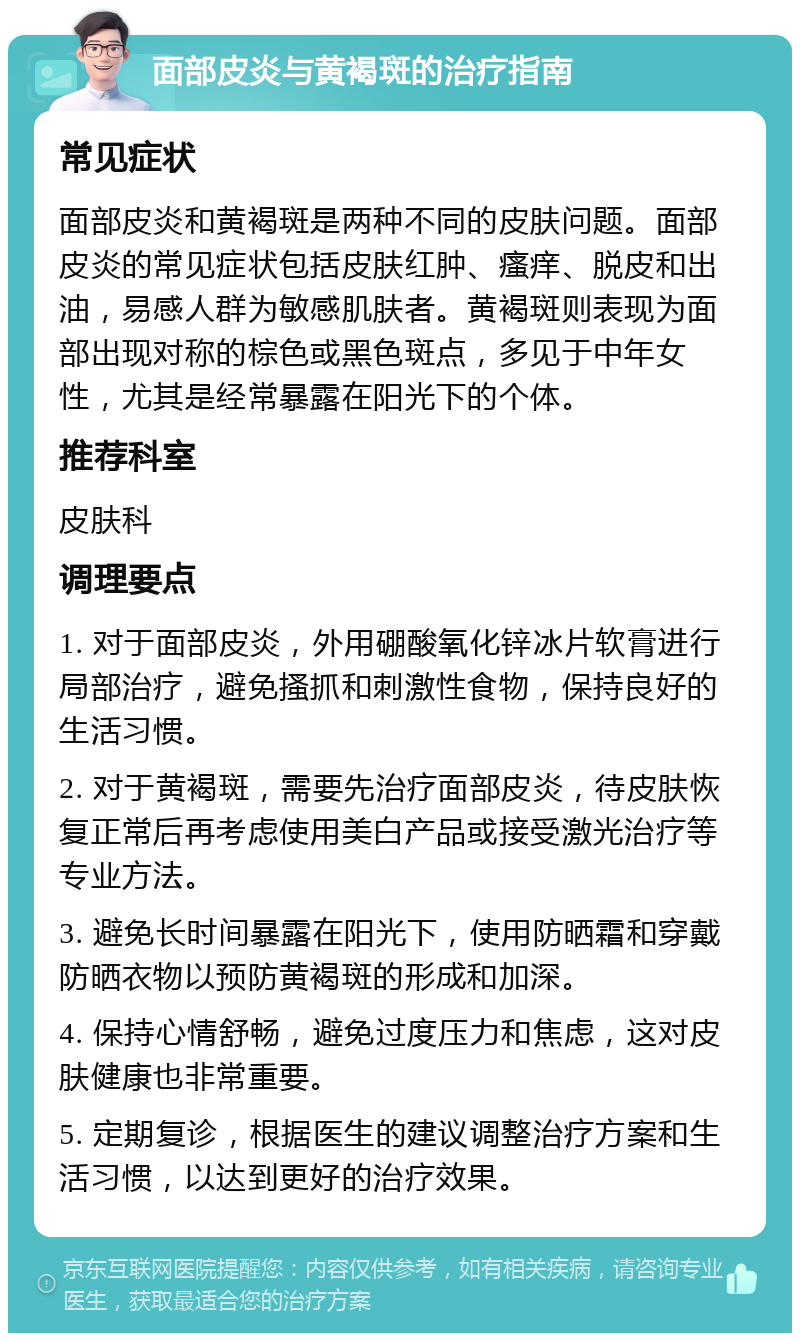 面部皮炎与黄褐斑的治疗指南 常见症状 面部皮炎和黄褐斑是两种不同的皮肤问题。面部皮炎的常见症状包括皮肤红肿、瘙痒、脱皮和出油，易感人群为敏感肌肤者。黄褐斑则表现为面部出现对称的棕色或黑色斑点，多见于中年女性，尤其是经常暴露在阳光下的个体。 推荐科室 皮肤科 调理要点 1. 对于面部皮炎，外用硼酸氧化锌冰片软膏进行局部治疗，避免搔抓和刺激性食物，保持良好的生活习惯。 2. 对于黄褐斑，需要先治疗面部皮炎，待皮肤恢复正常后再考虑使用美白产品或接受激光治疗等专业方法。 3. 避免长时间暴露在阳光下，使用防晒霜和穿戴防晒衣物以预防黄褐斑的形成和加深。 4. 保持心情舒畅，避免过度压力和焦虑，这对皮肤健康也非常重要。 5. 定期复诊，根据医生的建议调整治疗方案和生活习惯，以达到更好的治疗效果。