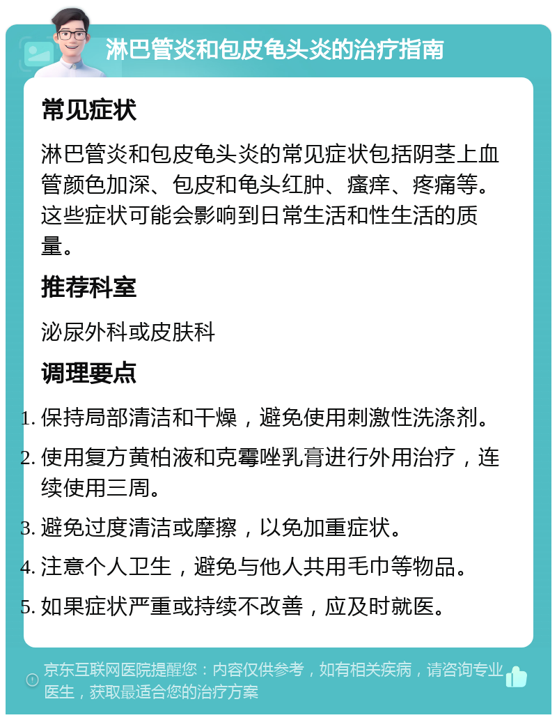 淋巴管炎和包皮龟头炎的治疗指南 常见症状 淋巴管炎和包皮龟头炎的常见症状包括阴茎上血管颜色加深、包皮和龟头红肿、瘙痒、疼痛等。这些症状可能会影响到日常生活和性生活的质量。 推荐科室 泌尿外科或皮肤科 调理要点 保持局部清洁和干燥，避免使用刺激性洗涤剂。 使用复方黄柏液和克霉唑乳膏进行外用治疗，连续使用三周。 避免过度清洁或摩擦，以免加重症状。 注意个人卫生，避免与他人共用毛巾等物品。 如果症状严重或持续不改善，应及时就医。