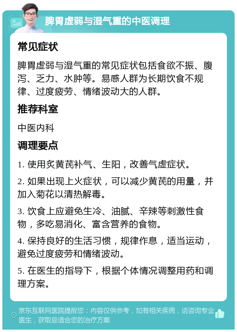 脾胃虚弱与湿气重的中医调理 常见症状 脾胃虚弱与湿气重的常见症状包括食欲不振、腹泻、乏力、水肿等。易感人群为长期饮食不规律、过度疲劳、情绪波动大的人群。 推荐科室 中医内科 调理要点 1. 使用炙黄芪补气、生阳，改善气虚症状。 2. 如果出现上火症状，可以减少黄芪的用量，并加入菊花以清热解毒。 3. 饮食上应避免生冷、油腻、辛辣等刺激性食物，多吃易消化、富含营养的食物。 4. 保持良好的生活习惯，规律作息，适当运动，避免过度疲劳和情绪波动。 5. 在医生的指导下，根据个体情况调整用药和调理方案。