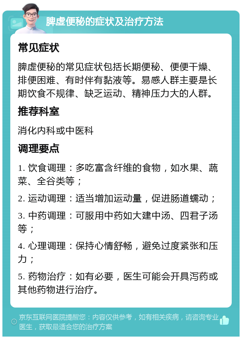 脾虚便秘的症状及治疗方法 常见症状 脾虚便秘的常见症状包括长期便秘、便便干燥、排便困难、有时伴有黏液等。易感人群主要是长期饮食不规律、缺乏运动、精神压力大的人群。 推荐科室 消化内科或中医科 调理要点 1. 饮食调理：多吃富含纤维的食物，如水果、蔬菜、全谷类等； 2. 运动调理：适当增加运动量，促进肠道蠕动； 3. 中药调理：可服用中药如大建中汤、四君子汤等； 4. 心理调理：保持心情舒畅，避免过度紧张和压力； 5. 药物治疗：如有必要，医生可能会开具泻药或其他药物进行治疗。