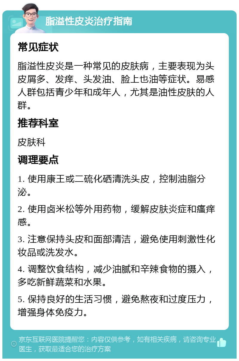 脂溢性皮炎治疗指南 常见症状 脂溢性皮炎是一种常见的皮肤病，主要表现为头皮屑多、发痒、头发油、脸上也油等症状。易感人群包括青少年和成年人，尤其是油性皮肤的人群。 推荐科室 皮肤科 调理要点 1. 使用康王或二硫化硒清洗头皮，控制油脂分泌。 2. 使用卤米松等外用药物，缓解皮肤炎症和瘙痒感。 3. 注意保持头皮和面部清洁，避免使用刺激性化妆品或洗发水。 4. 调整饮食结构，减少油腻和辛辣食物的摄入，多吃新鲜蔬菜和水果。 5. 保持良好的生活习惯，避免熬夜和过度压力，增强身体免疫力。