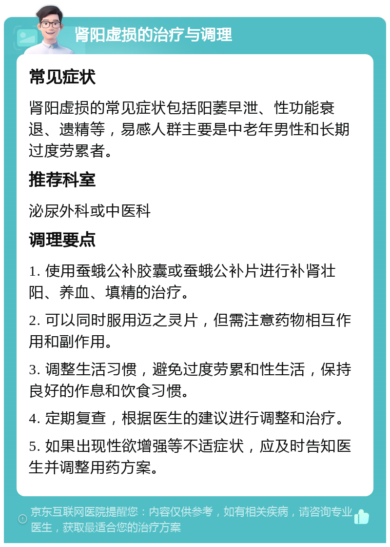 肾阳虚损的治疗与调理 常见症状 肾阳虚损的常见症状包括阳萎早泄、性功能衰退、遗精等，易感人群主要是中老年男性和长期过度劳累者。 推荐科室 泌尿外科或中医科 调理要点 1. 使用蚕蛾公补胶囊或蚕蛾公补片进行补肾壮阳、养血、填精的治疗。 2. 可以同时服用迈之灵片，但需注意药物相互作用和副作用。 3. 调整生活习惯，避免过度劳累和性生活，保持良好的作息和饮食习惯。 4. 定期复查，根据医生的建议进行调整和治疗。 5. 如果出现性欲增强等不适症状，应及时告知医生并调整用药方案。