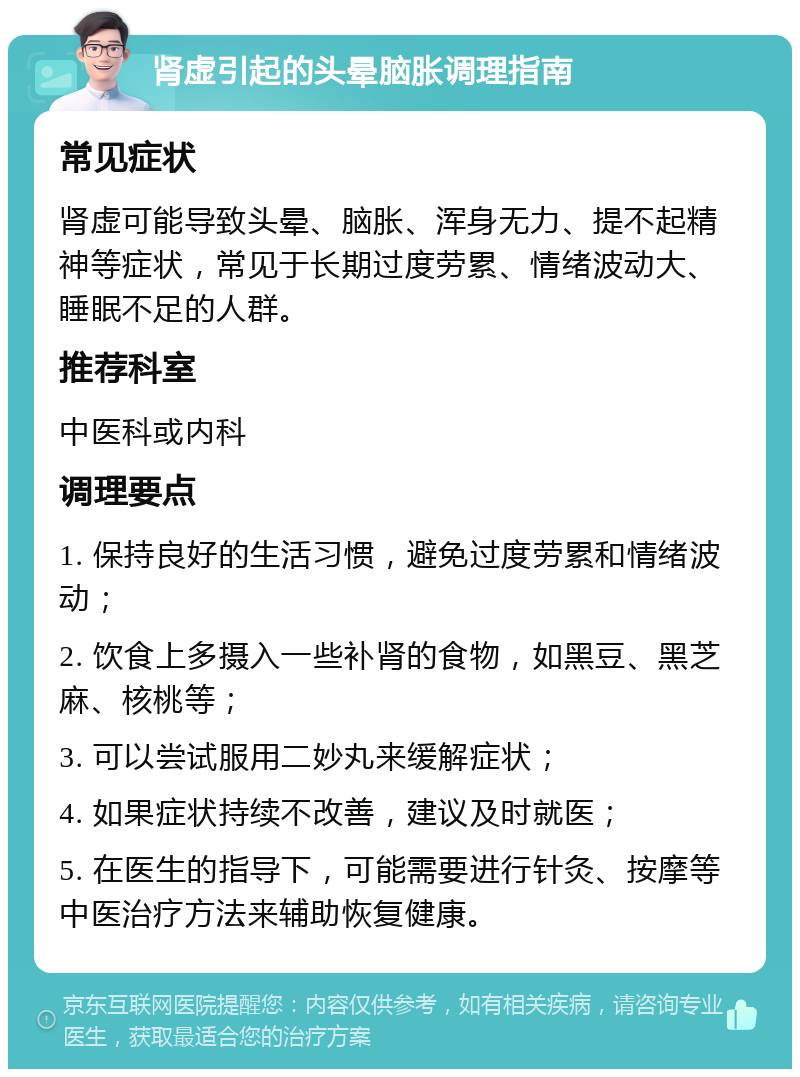 肾虚引起的头晕脑胀调理指南 常见症状 肾虚可能导致头晕、脑胀、浑身无力、提不起精神等症状，常见于长期过度劳累、情绪波动大、睡眠不足的人群。 推荐科室 中医科或内科 调理要点 1. 保持良好的生活习惯，避免过度劳累和情绪波动； 2. 饮食上多摄入一些补肾的食物，如黑豆、黑芝麻、核桃等； 3. 可以尝试服用二妙丸来缓解症状； 4. 如果症状持续不改善，建议及时就医； 5. 在医生的指导下，可能需要进行针灸、按摩等中医治疗方法来辅助恢复健康。