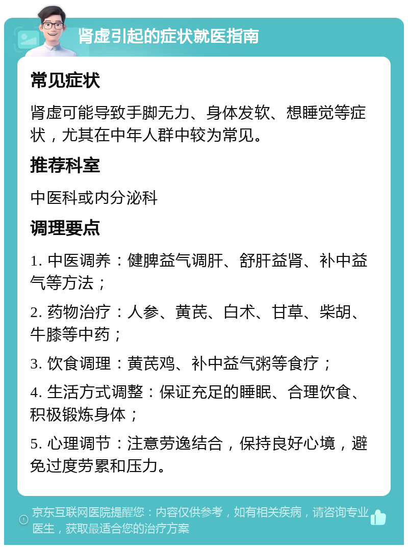 肾虚引起的症状就医指南 常见症状 肾虚可能导致手脚无力、身体发软、想睡觉等症状，尤其在中年人群中较为常见。 推荐科室 中医科或内分泌科 调理要点 1. 中医调养：健脾益气调肝、舒肝益肾、补中益气等方法； 2. 药物治疗：人参、黄芪、白术、甘草、柴胡、牛膝等中药； 3. 饮食调理：黄芪鸡、补中益气粥等食疗； 4. 生活方式调整：保证充足的睡眠、合理饮食、积极锻炼身体； 5. 心理调节：注意劳逸结合，保持良好心境，避免过度劳累和压力。