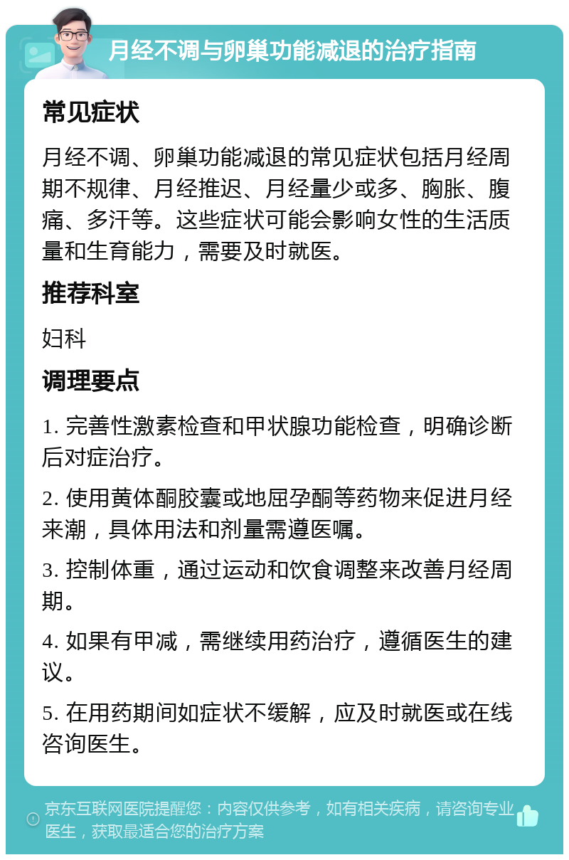 月经不调与卵巢功能减退的治疗指南 常见症状 月经不调、卵巢功能减退的常见症状包括月经周期不规律、月经推迟、月经量少或多、胸胀、腹痛、多汗等。这些症状可能会影响女性的生活质量和生育能力，需要及时就医。 推荐科室 妇科 调理要点 1. 完善性激素检查和甲状腺功能检查，明确诊断后对症治疗。 2. 使用黄体酮胶囊或地屈孕酮等药物来促进月经来潮，具体用法和剂量需遵医嘱。 3. 控制体重，通过运动和饮食调整来改善月经周期。 4. 如果有甲减，需继续用药治疗，遵循医生的建议。 5. 在用药期间如症状不缓解，应及时就医或在线咨询医生。