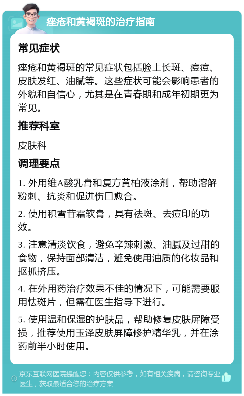 痤疮和黄褐斑的治疗指南 常见症状 痤疮和黄褐斑的常见症状包括脸上长斑、痘痘、皮肤发红、油腻等。这些症状可能会影响患者的外貌和自信心，尤其是在青春期和成年初期更为常见。 推荐科室 皮肤科 调理要点 1. 外用维A酸乳膏和复方黄柏液涂剂，帮助溶解粉刺、抗炎和促进伤口愈合。 2. 使用积雪苷霜软膏，具有祛斑、去痘印的功效。 3. 注意清淡饮食，避免辛辣刺激、油腻及过甜的食物，保持面部清洁，避免使用油质的化妆品和抠抓挤压。 4. 在外用药治疗效果不佳的情况下，可能需要服用怯斑片，但需在医生指导下进行。 5. 使用温和保湿的护肤品，帮助修复皮肤屏障受损，推荐使用玉泽皮肤屏障修护精华乳，并在涂药前半小时使用。