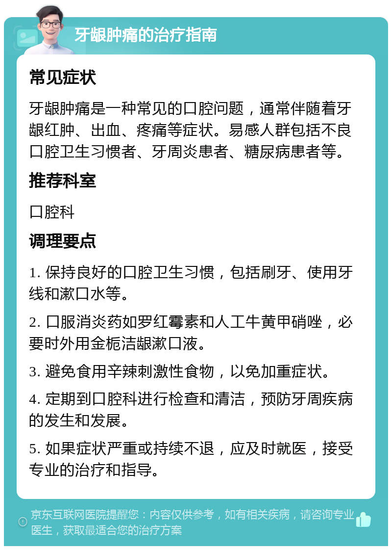 牙龈肿痛的治疗指南 常见症状 牙龈肿痛是一种常见的口腔问题，通常伴随着牙龈红肿、出血、疼痛等症状。易感人群包括不良口腔卫生习惯者、牙周炎患者、糖尿病患者等。 推荐科室 口腔科 调理要点 1. 保持良好的口腔卫生习惯，包括刷牙、使用牙线和漱口水等。 2. 口服消炎药如罗红霉素和人工牛黄甲硝唑，必要时外用金栀洁龈漱口液。 3. 避免食用辛辣刺激性食物，以免加重症状。 4. 定期到口腔科进行检查和清洁，预防牙周疾病的发生和发展。 5. 如果症状严重或持续不退，应及时就医，接受专业的治疗和指导。