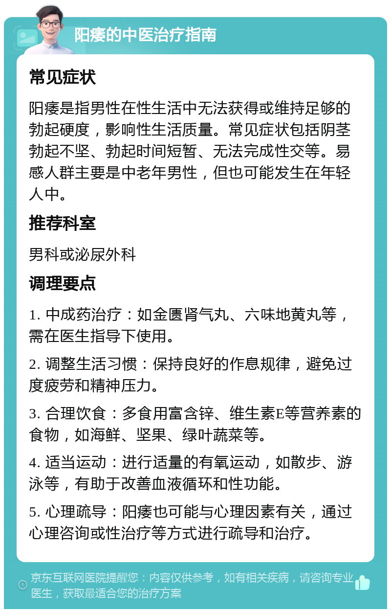 阳痿的中医治疗指南 常见症状 阳痿是指男性在性生活中无法获得或维持足够的勃起硬度，影响性生活质量。常见症状包括阴茎勃起不坚、勃起时间短暂、无法完成性交等。易感人群主要是中老年男性，但也可能发生在年轻人中。 推荐科室 男科或泌尿外科 调理要点 1. 中成药治疗：如金匮肾气丸、六味地黄丸等，需在医生指导下使用。 2. 调整生活习惯：保持良好的作息规律，避免过度疲劳和精神压力。 3. 合理饮食：多食用富含锌、维生素E等营养素的食物，如海鲜、坚果、绿叶蔬菜等。 4. 适当运动：进行适量的有氧运动，如散步、游泳等，有助于改善血液循环和性功能。 5. 心理疏导：阳痿也可能与心理因素有关，通过心理咨询或性治疗等方式进行疏导和治疗。