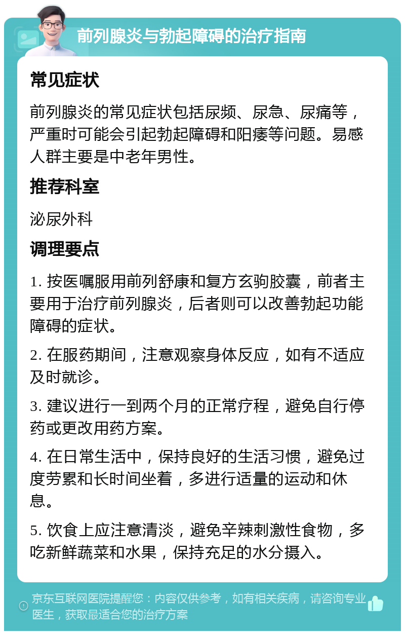 前列腺炎与勃起障碍的治疗指南 常见症状 前列腺炎的常见症状包括尿频、尿急、尿痛等，严重时可能会引起勃起障碍和阳痿等问题。易感人群主要是中老年男性。 推荐科室 泌尿外科 调理要点 1. 按医嘱服用前列舒康和复方玄驹胶囊，前者主要用于治疗前列腺炎，后者则可以改善勃起功能障碍的症状。 2. 在服药期间，注意观察身体反应，如有不适应及时就诊。 3. 建议进行一到两个月的正常疗程，避免自行停药或更改用药方案。 4. 在日常生活中，保持良好的生活习惯，避免过度劳累和长时间坐着，多进行适量的运动和休息。 5. 饮食上应注意清淡，避免辛辣刺激性食物，多吃新鲜蔬菜和水果，保持充足的水分摄入。