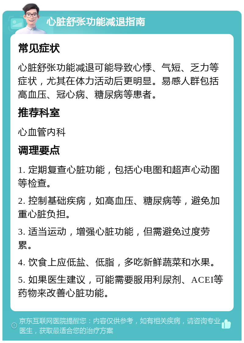 心脏舒张功能减退指南 常见症状 心脏舒张功能减退可能导致心悸、气短、乏力等症状，尤其在体力活动后更明显。易感人群包括高血压、冠心病、糖尿病等患者。 推荐科室 心血管内科 调理要点 1. 定期复查心脏功能，包括心电图和超声心动图等检查。 2. 控制基础疾病，如高血压、糖尿病等，避免加重心脏负担。 3. 适当运动，增强心脏功能，但需避免过度劳累。 4. 饮食上应低盐、低脂，多吃新鲜蔬菜和水果。 5. 如果医生建议，可能需要服用利尿剂、ACEI等药物来改善心脏功能。