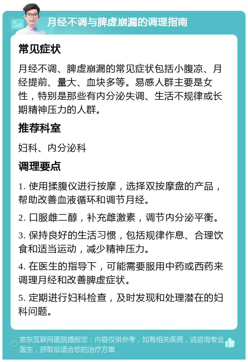 月经不调与脾虚崩漏的调理指南 常见症状 月经不调、脾虚崩漏的常见症状包括小腹凉、月经提前、量大、血块多等。易感人群主要是女性，特别是那些有内分泌失调、生活不规律或长期精神压力的人群。 推荐科室 妇科、内分泌科 调理要点 1. 使用揉腹仪进行按摩，选择双按摩盘的产品，帮助改善血液循环和调节月经。 2. 口服雌二醇，补充雌激素，调节内分泌平衡。 3. 保持良好的生活习惯，包括规律作息、合理饮食和适当运动，减少精神压力。 4. 在医生的指导下，可能需要服用中药或西药来调理月经和改善脾虚症状。 5. 定期进行妇科检查，及时发现和处理潜在的妇科问题。