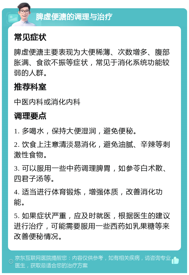 脾虚便溏的调理与治疗 常见症状 脾虚便溏主要表现为大便稀薄、次数增多、腹部胀满、食欲不振等症状，常见于消化系统功能较弱的人群。 推荐科室 中医内科或消化内科 调理要点 1. 多喝水，保持大便湿润，避免便秘。 2. 饮食上注意清淡易消化，避免油腻、辛辣等刺激性食物。 3. 可以服用一些中药调理脾胃，如参苓白术散、四君子汤等。 4. 适当进行体育锻炼，增强体质，改善消化功能。 5. 如果症状严重，应及时就医，根据医生的建议进行治疗，可能需要服用一些西药如乳果糖等来改善便秘情况。