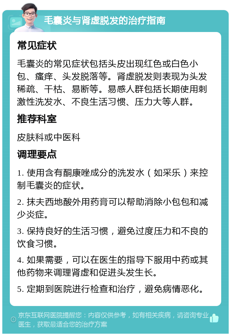 毛囊炎与肾虚脱发的治疗指南 常见症状 毛囊炎的常见症状包括头皮出现红色或白色小包、瘙痒、头发脱落等。肾虚脱发则表现为头发稀疏、干枯、易断等。易感人群包括长期使用刺激性洗发水、不良生活习惯、压力大等人群。 推荐科室 皮肤科或中医科 调理要点 1. 使用含有酮康唑成分的洗发水（如采乐）来控制毛囊炎的症状。 2. 抹夫西地酸外用药膏可以帮助消除小包包和减少炎症。 3. 保持良好的生活习惯，避免过度压力和不良的饮食习惯。 4. 如果需要，可以在医生的指导下服用中药或其他药物来调理肾虚和促进头发生长。 5. 定期到医院进行检查和治疗，避免病情恶化。